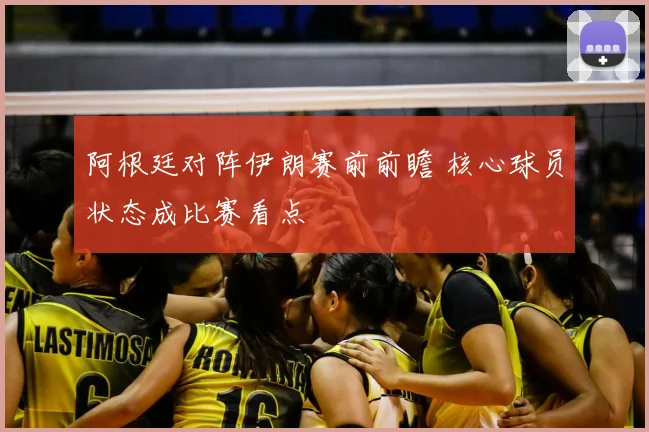 阿根廷对阵伊朗赛前前瞻 核心球员状态成比赛看点