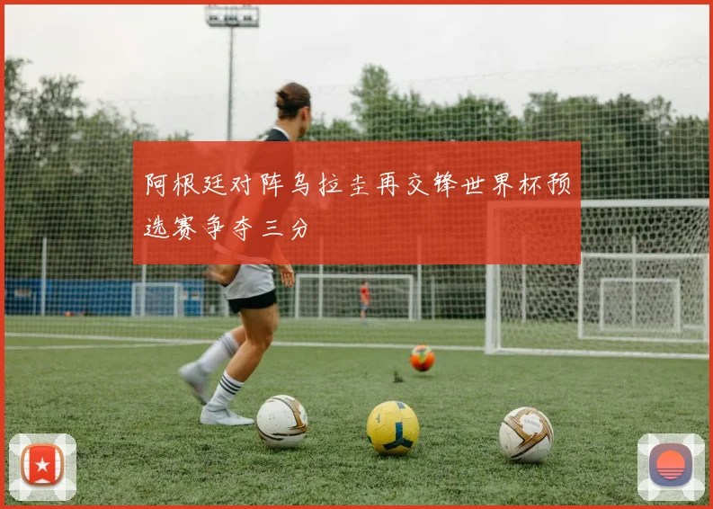 阿根廷对阵乌拉圭再交锋世界杯预选赛争夺三分