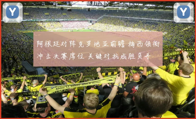 阿根廷对阵克罗地亚前瞻 梅西领衔冲击决赛席位 关键对抗成胜负手