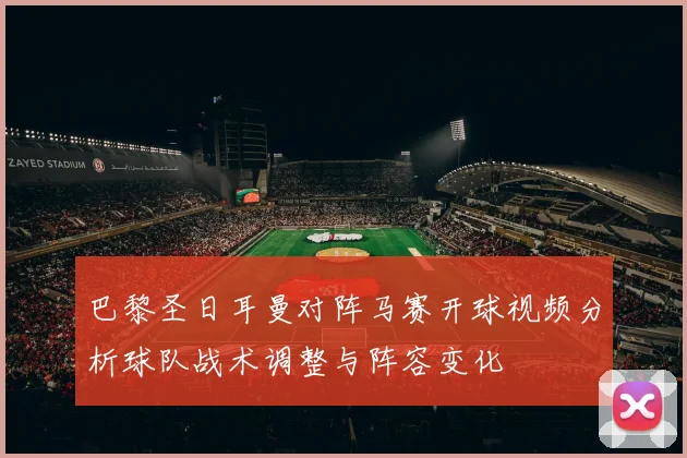 巴黎圣日耳曼对阵马赛开球视频分析球队战术调整与阵容变化
