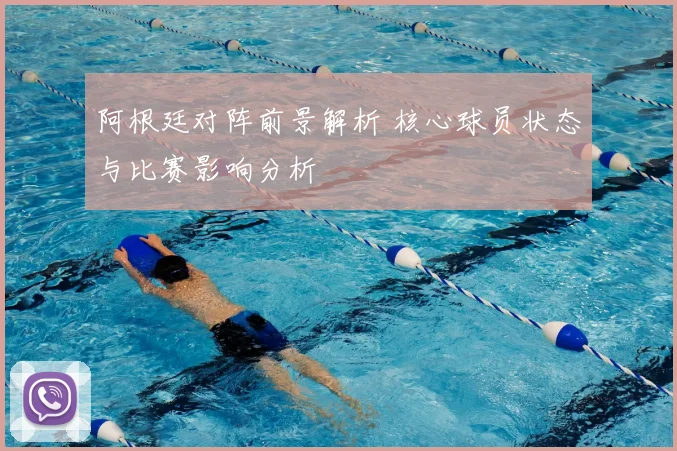 阿根廷对阵前景解析 核心球员状态与比赛影响分析