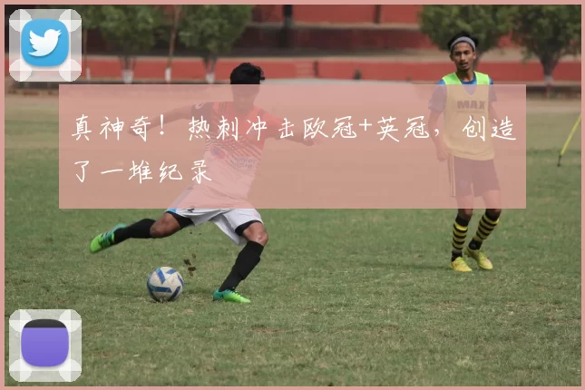 真神奇！热刺冲击欧冠+英冠，创造了一堆纪录