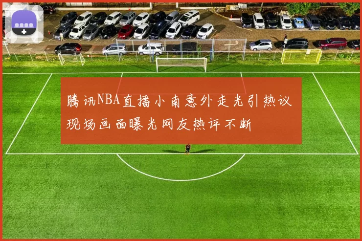 腾讯NBA直播小南意外走光引热议 现场画面曝光网友热评不断