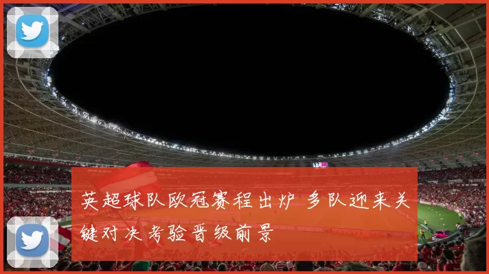 英超球队欧冠赛程出炉 多队迎来关键对决考验晋级前景