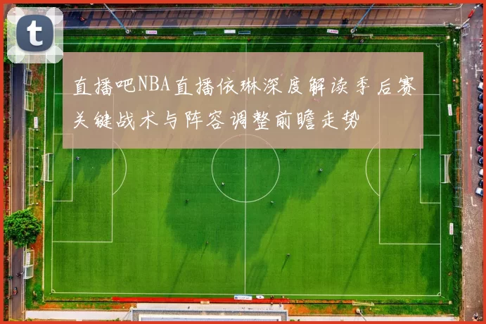 直播吧NBA直播依琳深度解读季后赛关键战术与阵容调整前瞻走势