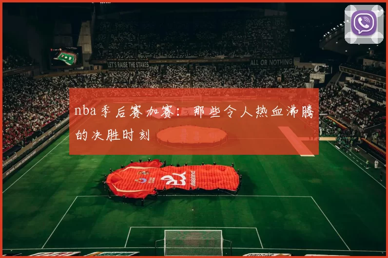 nba季后赛加赛：那些令人热血沸腾的决胜时刻