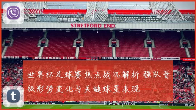 世界杯足球赛焦点战况解析 强队晋级形势变化与关键球星表现