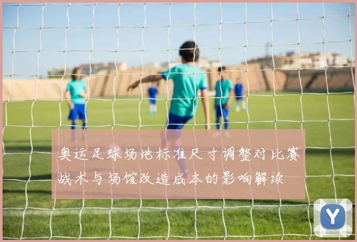奥运足球场地标准尺寸调整对比赛战术与场馆改造成本的影响解读