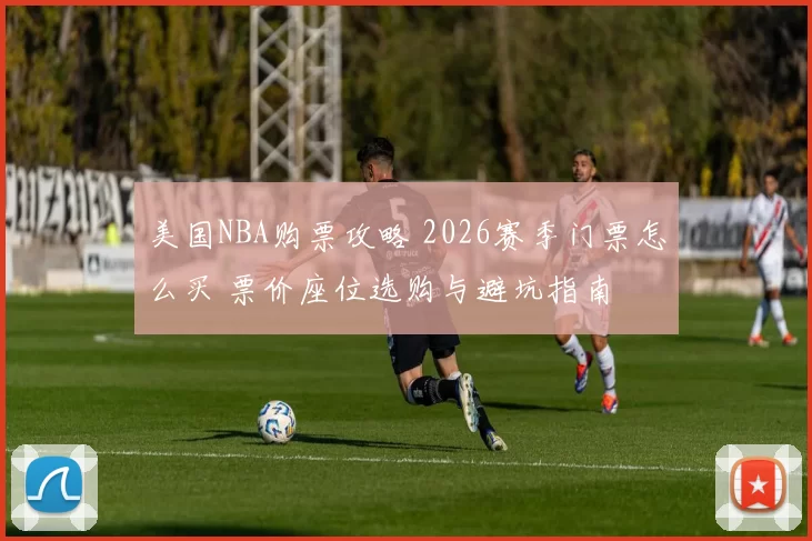 美国NBA购票攻略 2026赛季门票怎么买 票价座位选购与避坑指南