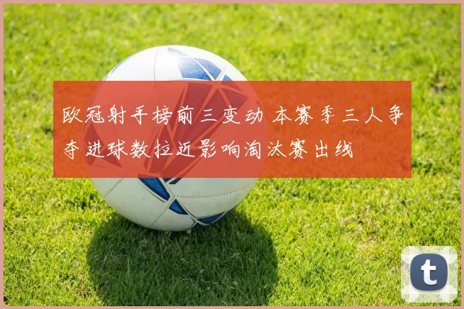 欧冠射手榜前三变动 本赛季三人争夺进球数拉近影响淘汰赛出线