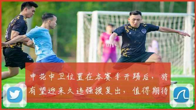 申花中卫位置在本赛季开踢后，将有望迎来久违强援复出，值得期待