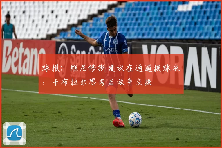 球报：维尼修斯建议在通道换球衣，卡布拉尔思考后放弃交换