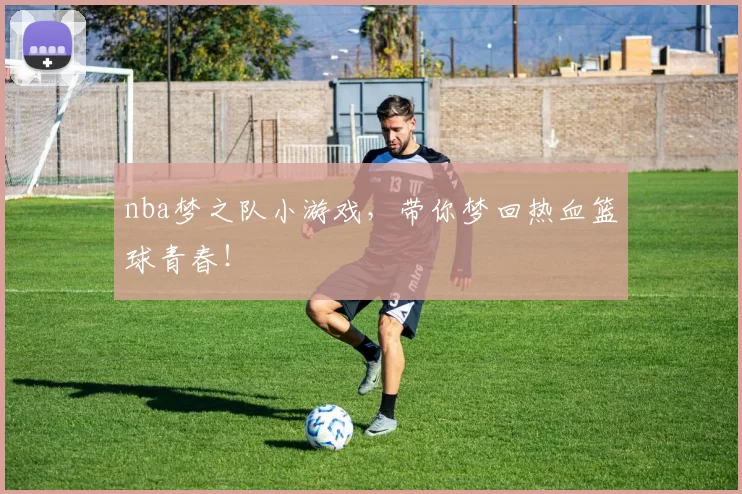 nba梦之队小游戏，带你梦回热血篮球青春！