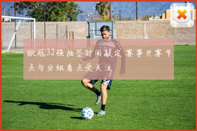 欧冠32强抽签时间敲定 赛事开赛节点与分组看点受关注