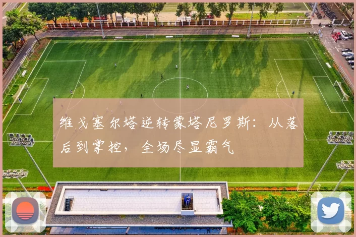 维戈塞尔塔逆转蒙塔尼罗斯：从落后到掌控，全场尽显霸气