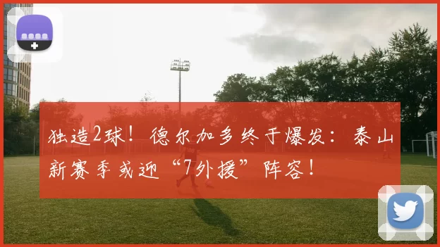 独造2球!德尔加多终于爆发:泰山新赛季或迎“7外援”阵容!
