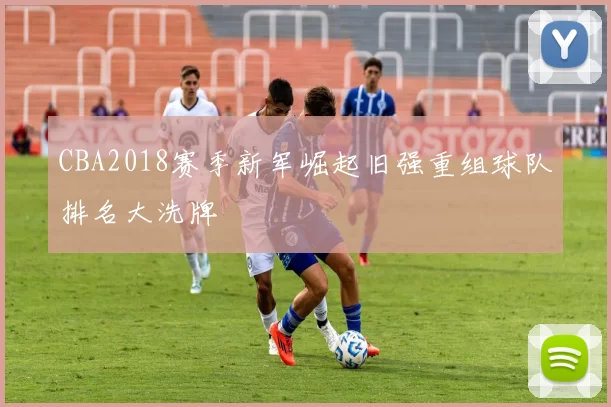 CBA2018赛季新军崛起旧强重组球队排名大洗牌