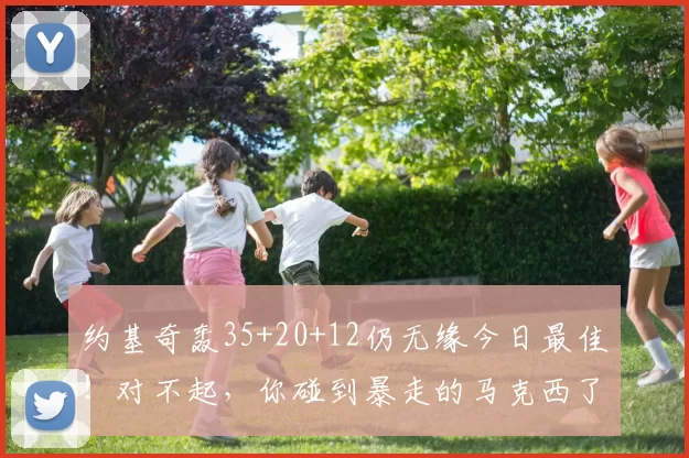 约基奇轰35+20+12仍无缘今日最佳!对不起,你碰到暴走的马克西了