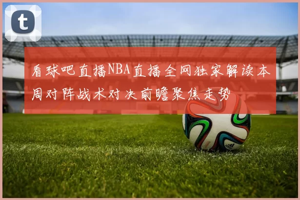看球吧直播NBA直播全网独家解读本周对阵战术对决前瞻聚焦走势