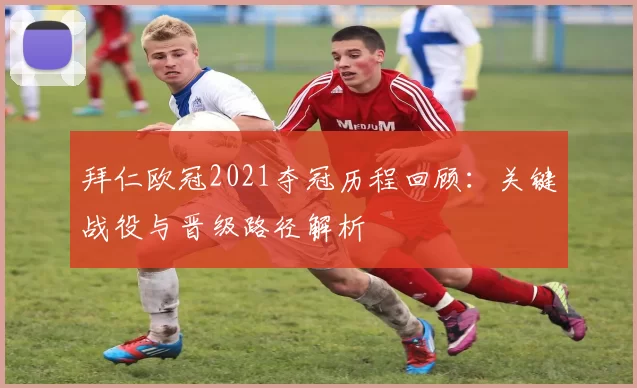 拜仁欧冠2021夺冠历程回顾:关键战役与晋级路径解析