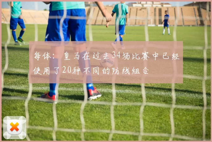 每体：皇马在过去34场比赛中已经使用了20种不同的防线组合