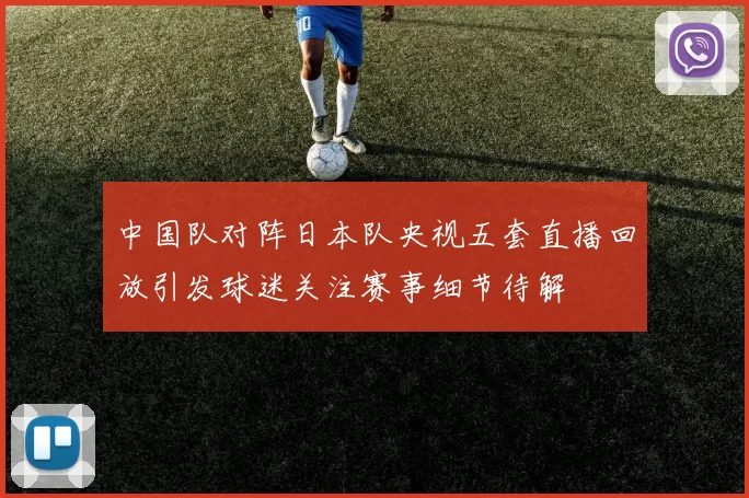 中国队对阵日本队央视五套直播回放引发球迷关注赛事细节待解