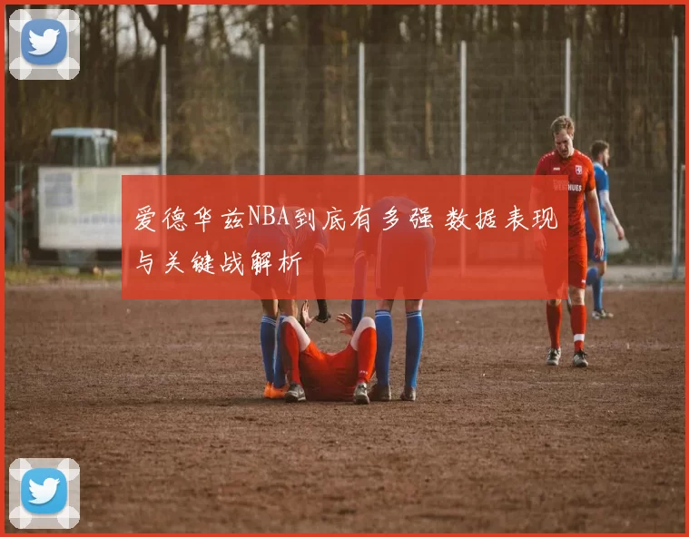 爱德华兹NBA到底有多强 数据表现与关键战解析