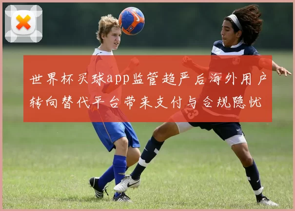 世界杯买球app监管趋严后海外用户转向替代平台带来支付与合规隐忧