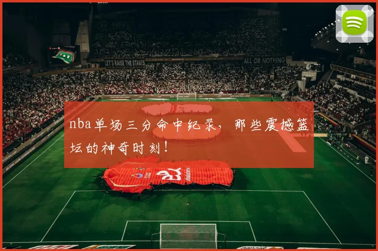 nba单场三分命中纪录，那些震撼篮坛的神奇时刻！