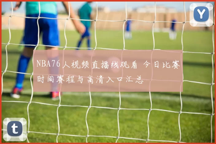 NBA76人视频直播线观看 今日比赛时间赛程与高清入口汇总