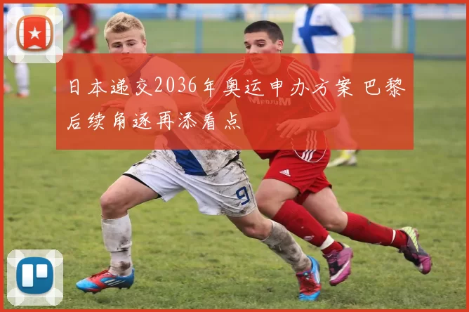 日本递交2036年奥运申办方案 巴黎后续角逐再添看点