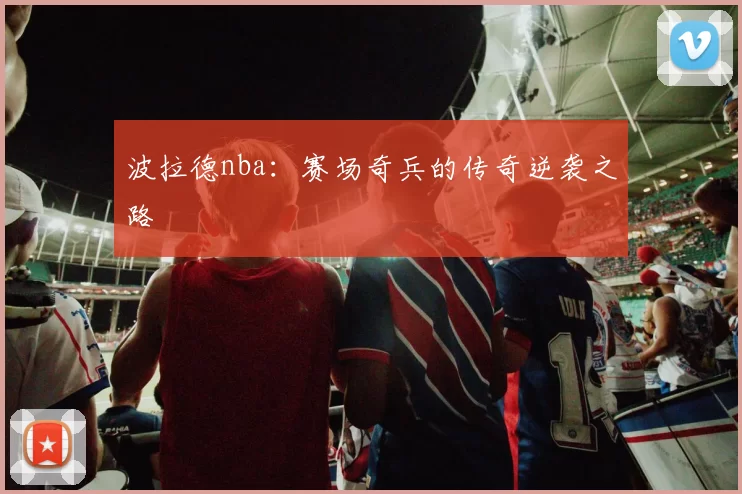 波拉德nba：赛场奇兵的传奇逆袭之路