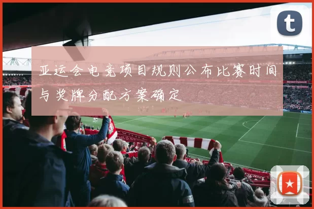 亚运会电竞项目规则公布比赛时间与奖牌分配方案确定