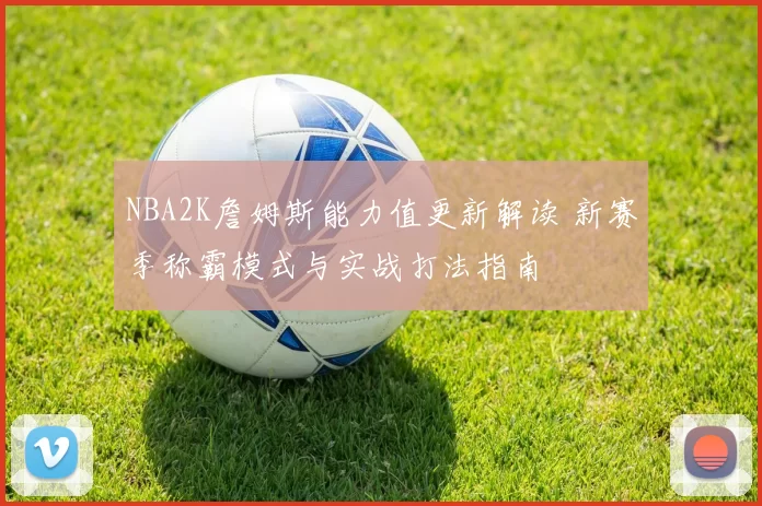 NBA2K詹姆斯能力值更新解读 新赛季称霸模式与实战打法指南