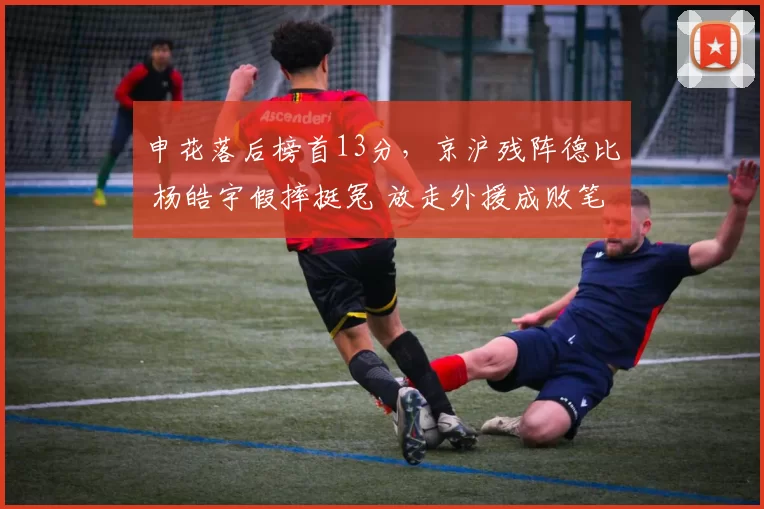 申花落后榜首13分，京沪残阵德比 杨皓宇假摔挺冤 放走外援成败笔